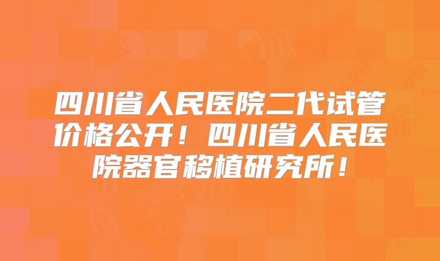 四川省人民医院二代试管价格公开!四川省人民医院器官移植研究所!