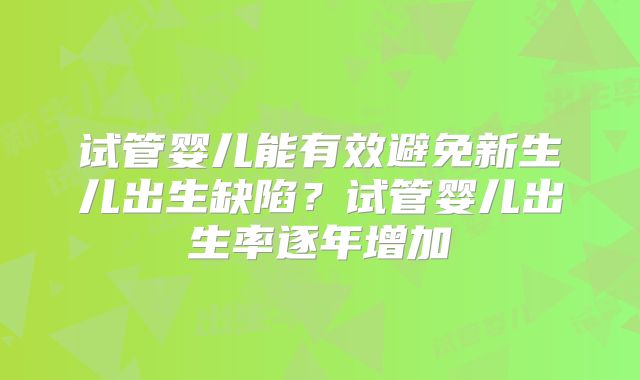 试管婴儿能有效避免新生儿出生缺陷？试管婴儿出生率逐年增加