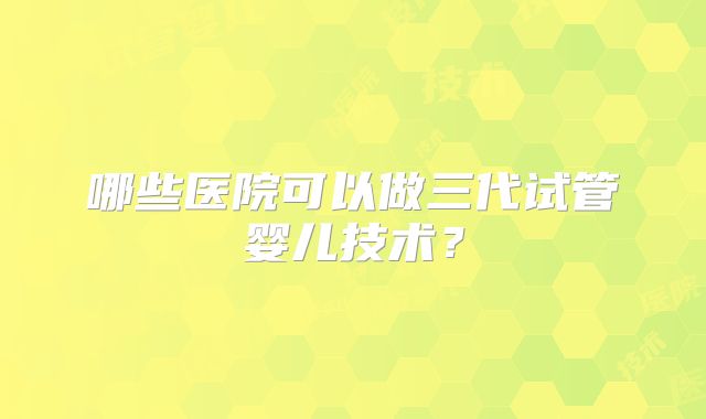 哪些医院可以做三代试管婴儿技术？