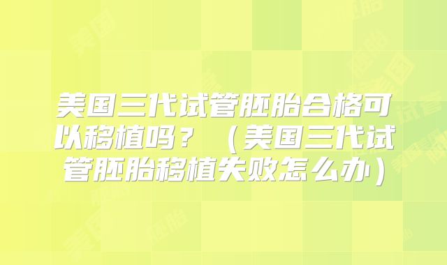 美国三代试管胚胎合格可以移植吗？（美国三代试管胚胎移植失败怎么办）