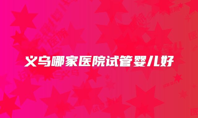 义乌哪家医院试管婴儿好