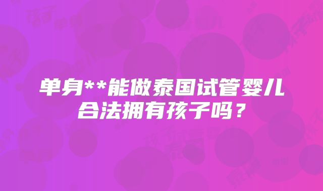 单身**能做泰国试管婴儿合法拥有孩子吗?