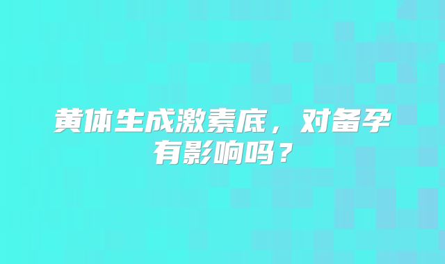 黄体生成激素底，对备孕有影响吗？