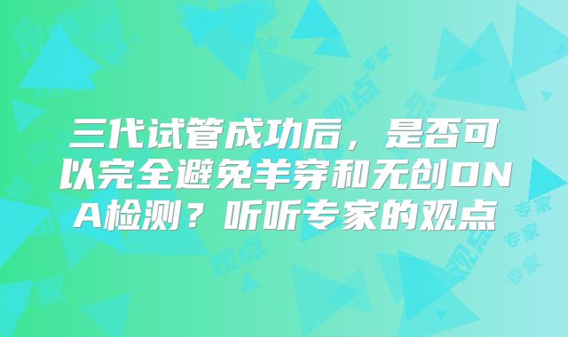 三代试管成功后，是否可以完全避免羊穿和无创DNA检测？听听专家的观点