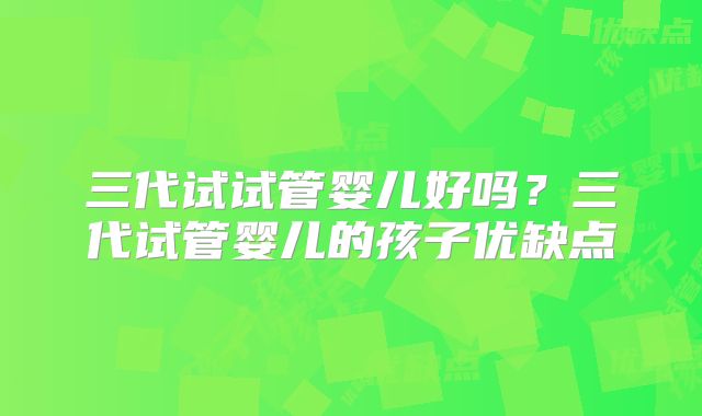 三代试试管婴儿好吗？三代试管婴儿的孩子优缺点
