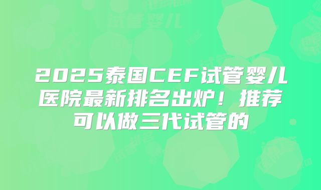 2025泰国CEF试管婴儿医院最新排名出炉！推荐可以做三代试管的