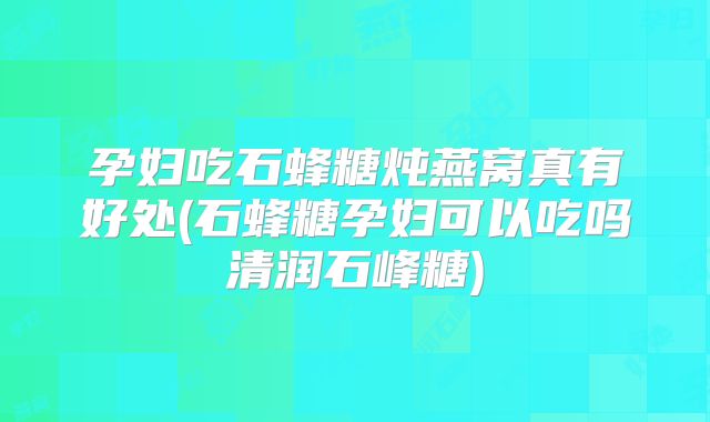 孕妇吃石蜂糖炖燕窝真有好处(石蜂糖孕妇可以吃吗清润石峰糖)
