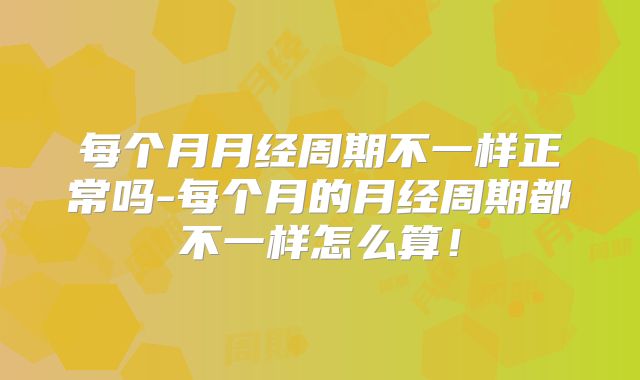 每个月月经周期不一样正常吗-每个月的月经周期都不一样怎么算！