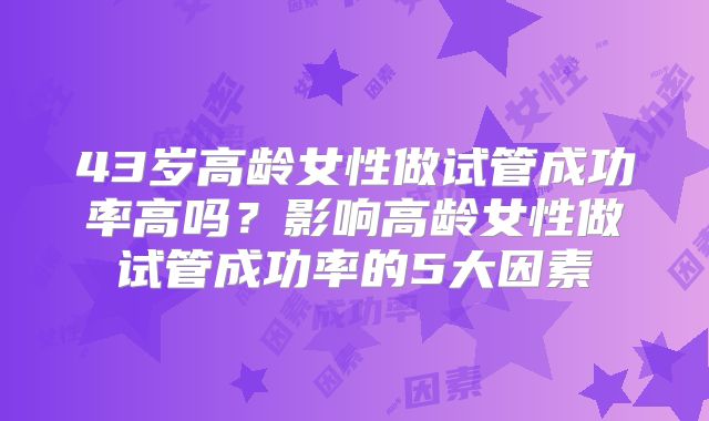 43岁高龄女性做试管成功率高吗？影响高龄女性做试管成功率的5大因素