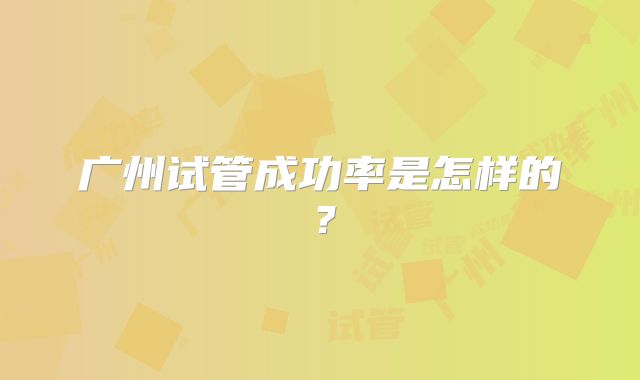 广州试管成功率是怎样的?