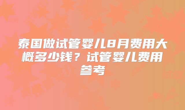 泰国做试管婴儿8月费用大概多少钱？试管婴儿费用参考