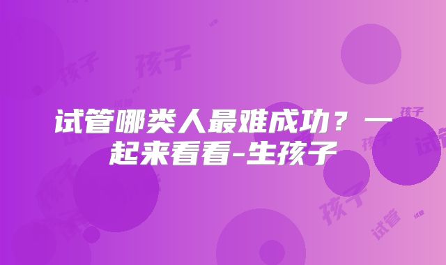 试管哪类人最难成功？一起来看看-生孩子