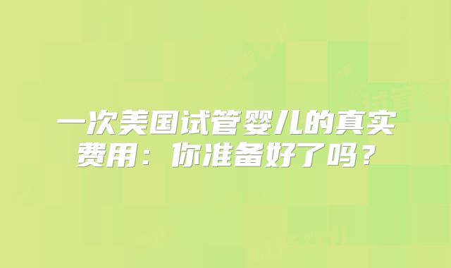 一次美国试管婴儿的真实费用：你准备好了吗？