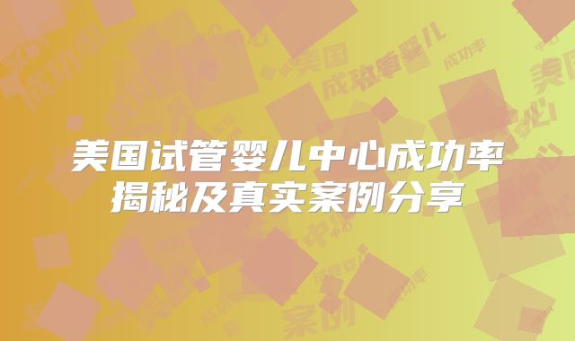 美国试管婴儿中心成功率揭秘及真实案例分享