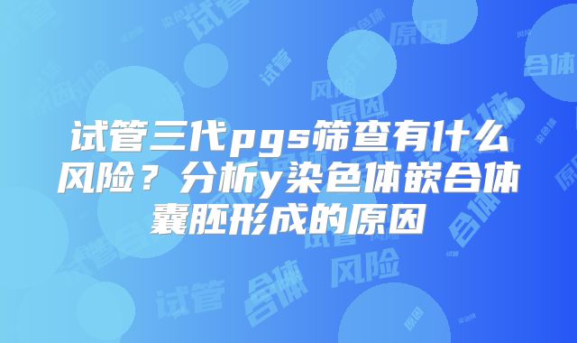 试管三代pgs筛查有什么风险？分析y染色体嵌合体囊胚形成的原因