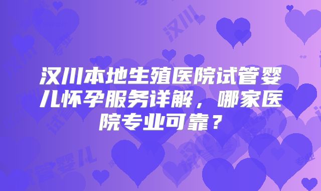 汉川本地生殖医院试管婴儿怀孕服务详解，哪家医院专业可靠？