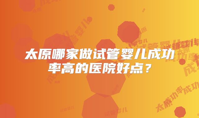 太原哪家做试管婴儿成功率高的医院好点？