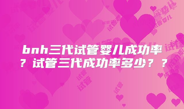 bnh三代试管婴儿成功率？试管三代成功率多少？？