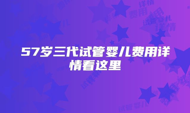 57岁三代试管婴儿费用详情看这里