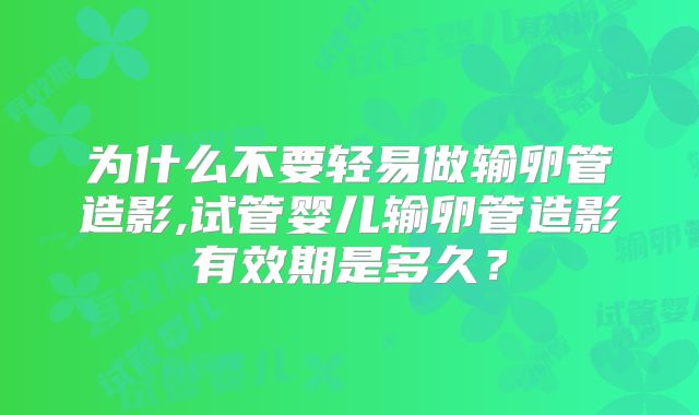 为什么不要轻易做输卵管造影,试管婴儿输卵管造影有效期是多久？