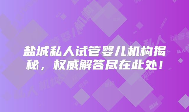 盐城私人试管婴儿机构揭秘，权威解答尽在此处！