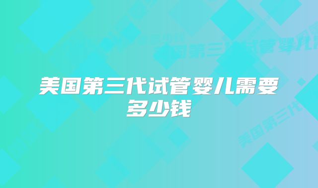 美国第三代试管婴儿需要多少钱