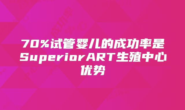 70%试管婴儿的成功率是SuperiorART生殖中心优势