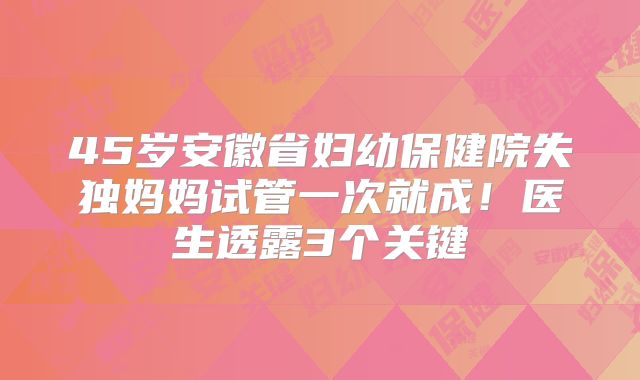 45岁安徽省妇幼保健院失独妈妈试管一次就成！医生透露3个关键