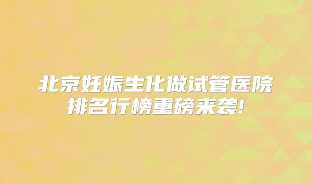 北京妊娠生化做试管医院排名行榜重磅来袭!