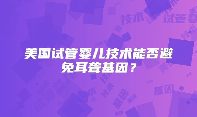 美国试管婴儿技术能否避免耳聋基因？
