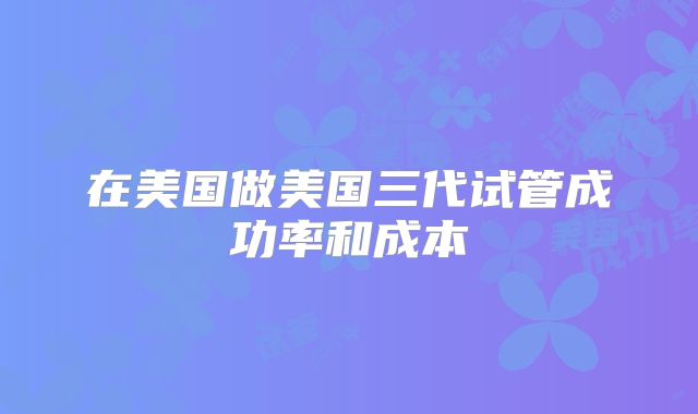 在美国做美国三代试管成功率和成本