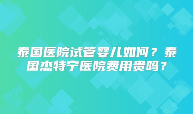 泰国医院试管婴儿如何？泰国杰特宁医院费用贵吗？