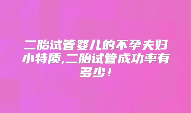 二胎试管婴儿的不孕夫妇小特质,二胎试管成功率有多少！