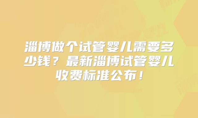淄博做个试管婴儿需要多少钱？最新淄博试管婴儿收费标准公布！