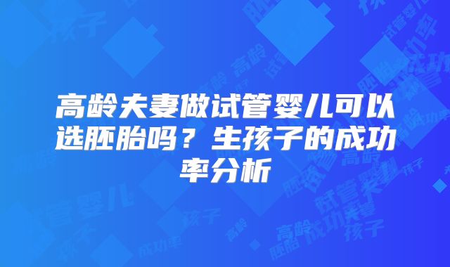 高龄夫妻做试管婴儿可以选胚胎吗？生孩子的成功率分析
