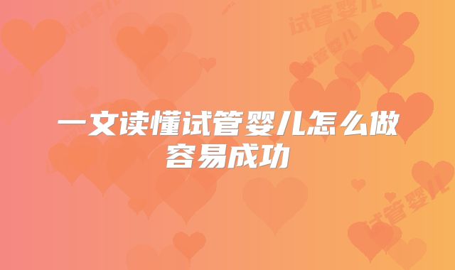 一文读懂试管婴儿怎么做容易成功