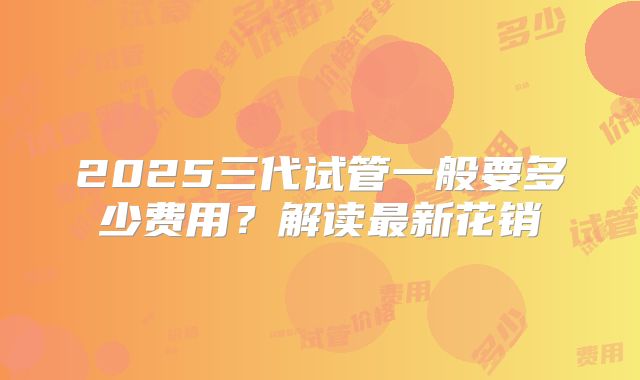 2025三代试管一般要多少费用？解读最新花销