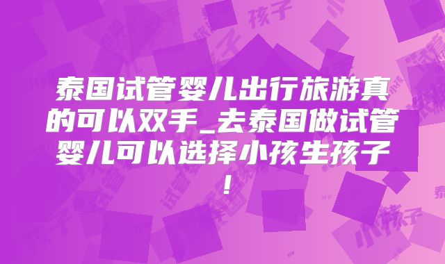 泰国试管婴儿出行旅游真的可以双手_去泰国做试管婴儿可以选择小孩生孩子!