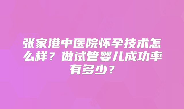 张家港中医院怀孕技术怎么样?做试管婴儿成功率有多少?
