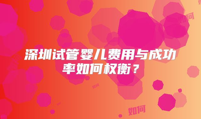 深圳试管婴儿费用与成功率如何权衡?