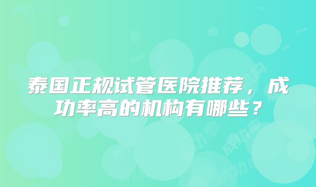 泰国正规试管医院推荐,成功率高的机构有哪些?