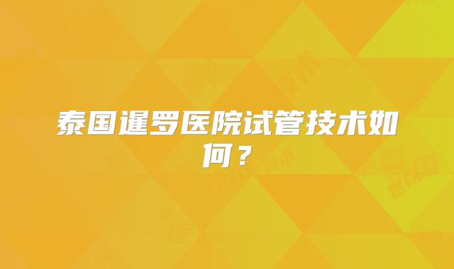 泰国暹罗医院试管技术如何？