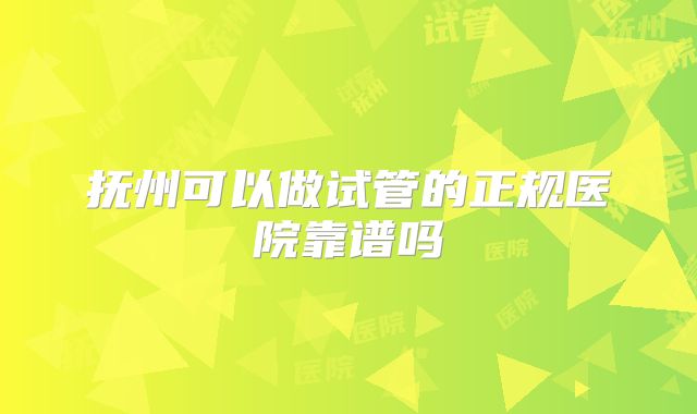 抚州可以做试管的正规医院靠谱吗