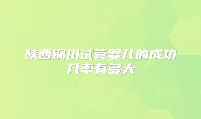 陕西铜川试管婴儿的成功几率有多大