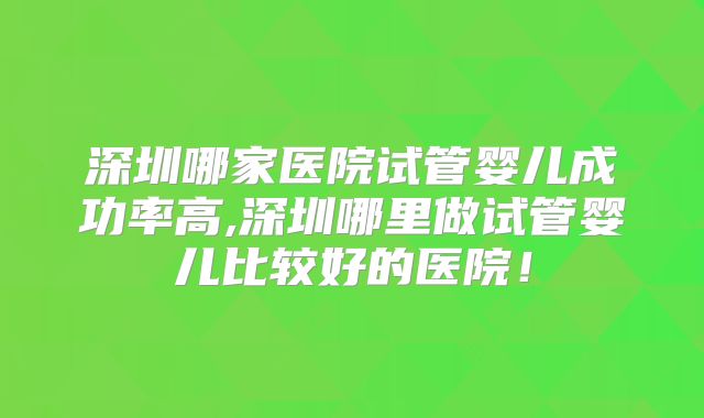 深圳哪家医院试管婴儿成功率高,深圳哪里做试管婴儿比较好的医院！