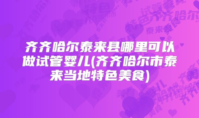 齐齐哈尔泰来县哪里可以做试管婴儿(齐齐哈尔市泰来当地特色美食)
