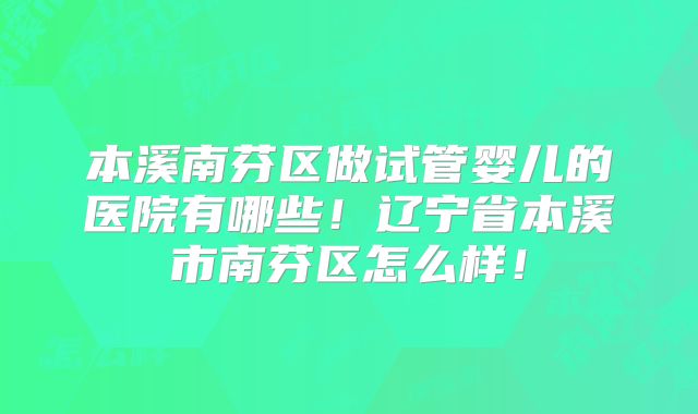 本溪南芬区做试管婴儿的医院有哪些！辽宁省本溪市南芬区怎么样！