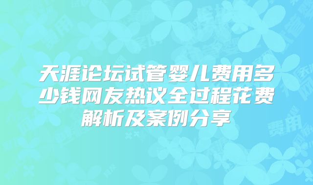 天涯论坛试管婴儿费用多少钱网友热议全过程花费解析及案例分享