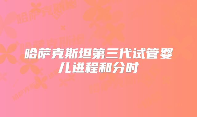 哈萨克斯坦第三代试管婴儿进程和分时