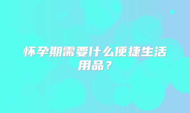 怀孕期需要什么便捷生活用品？